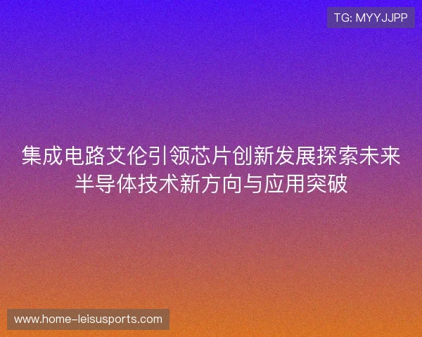 集成电路艾伦引领芯片创新发展探索未来半导体技术新方向与应用突破 集成电路艾伦引领芯片创新发展探索未来半导体技术新方向与应用突破