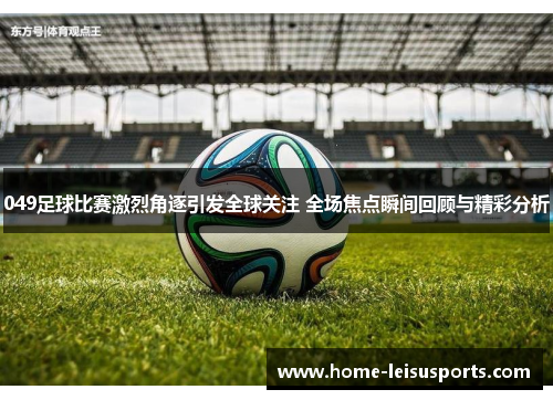 049足球比赛激烈角逐引发全球关注 全场焦点瞬间回顾与精彩分析