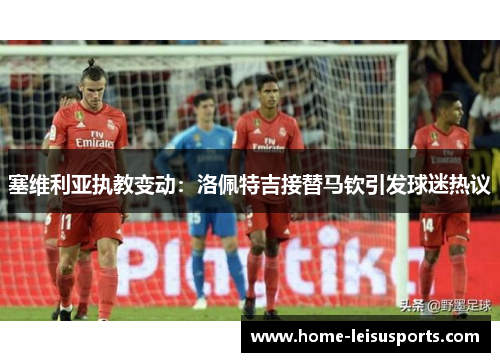 塞维利亚执教变动：洛佩特吉接替马钦引发球迷热议