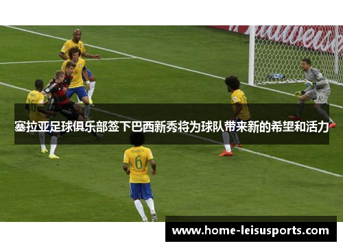 塞拉亚足球俱乐部签下巴西新秀将为球队带来新的希望和活力